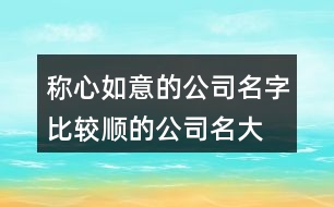 稱心如意的公司名字,比較順的公司名大全393個(gè)