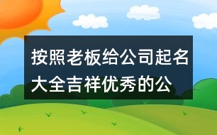 按照老板給公司起名大全,吉祥優(yōu)秀的公司名稱390個