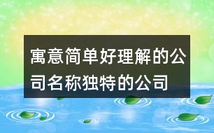 寓意簡(jiǎn)單好理解的公司名稱,獨(dú)特的公司名稱大全集427個(gè)