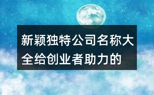 新穎獨特公司名稱大全,給創(chuàng)業(yè)者助力的公司名字410個