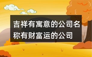 吉祥有寓意的公司名稱,有財(cái)富運(yùn)的公司起名387個(gè)