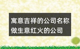 寓意吉祥的公司名稱,做生意紅火的公司名字458個(gè)