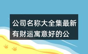 公司名稱大全集最新,有財(cái)運(yùn)寓意好的公司名字448個