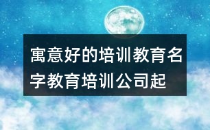 寓意好的培訓(xùn)教育名字,教育培訓(xùn)公司起名大全458個