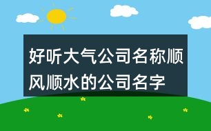 好聽(tīng)大氣公司名稱,順風(fēng)順?biāo)墓久执笕?54個(gè)