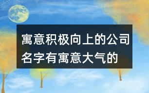 寓意積極向上的公司名字,有寓意大氣的公司名稱425個