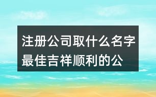 注冊公司取什么名字最佳,吉祥順利的公司名字428個