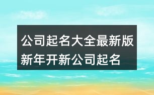 公司起名大全最新版,新年開新公司起名大全414個