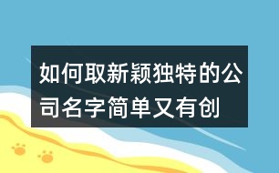 如何取新穎獨(dú)特的公司名字,簡(jiǎn)單又有創(chuàng)意的公司名稱383個(gè)