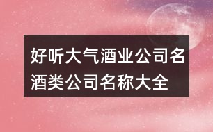 好聽(tīng)大氣酒業(yè)公司名,酒類(lèi)公司名稱(chēng)大全集451個(gè)