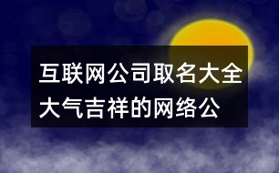 互聯(lián)網(wǎng)公司取名大全,大氣吉祥的網(wǎng)絡(luò)公司名稱(chēng)432個(gè)