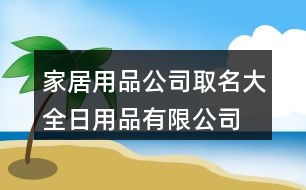 家居用品公司取名大全,日用品有限公司起名大全369個(gè)