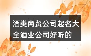 酒類商貿(mào)公司起名大全,酒業(yè)公司好聽的名字405個(gè)