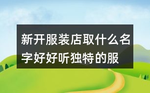 新開(kāi)服裝店取什么名字好,好聽(tīng)獨(dú)特的服裝店名稱(chēng)377個(gè)