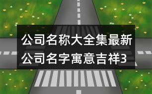 公司名稱大全集最新,公司名字寓意吉祥372個(gè)