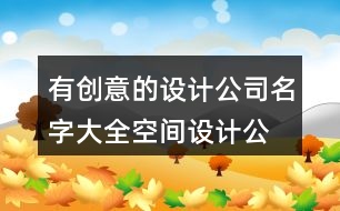 有創(chuàng)意的設(shè)計公司名字大全,空間設(shè)計公司名字大全436個