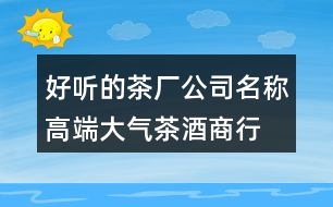 好聽(tīng)的茶廠公司名稱,高端大氣茶酒商行名字419個(gè)