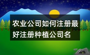 農(nóng)業(yè)公司如何注冊(cè)最好,注冊(cè)種植公司名字大全443個(gè)