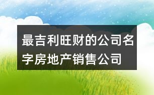 最吉利旺財(cái)?shù)墓久?房地產(chǎn)銷售公司怎么取名372個(gè)