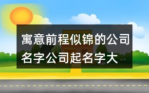 寓意前程似錦的公司名字,公司起名字大全寓意好411個(gè)