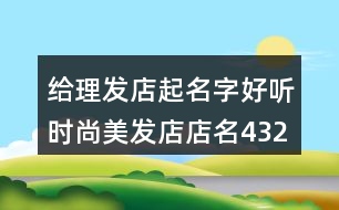 給理發(fā)店起名字,好聽(tīng)時(shí)尚美發(fā)店店名432個(gè)