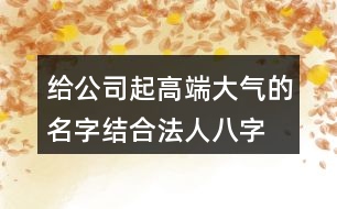 給公司起高端大氣的名字,結(jié)合法人八字取名大全389個(gè)