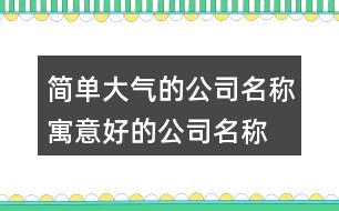 簡單大氣的公司名稱,寓意好的公司名稱大全431個(gè)