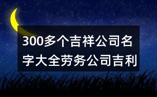 300多個吉祥公司名字大全,勞務(wù)公司吉利寓意好的名字436個