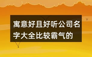 寓意好且好聽(tīng)公司名字大全,比較霸氣的企業(yè)名字大全436個(gè)