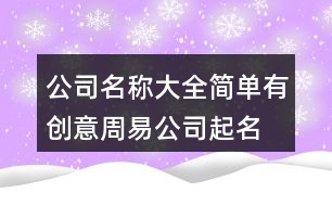 公司名稱(chēng)大全簡(jiǎn)單有創(chuàng)意,周易公司起名測(cè)名打分413個(gè)