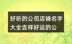 好聽的公司店鋪名字大全,吉祥好運的公司名稱集合461個