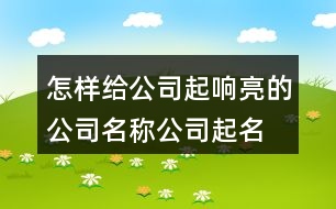 怎樣給公司起響亮的公司名稱,公司起名方法起名思路5點(diǎn)424個(gè)