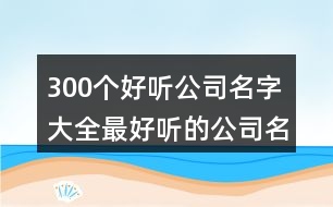 300個(gè)好聽公司名字大全,最好聽的公司名字大全440個(gè)