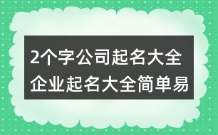 2個(gè)字公司起名大全,企業(yè)起名大全簡(jiǎn)單易懂443個(gè)