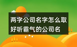 兩字公司名字怎么取,好聽霸氣的公司名稱377個(gè)