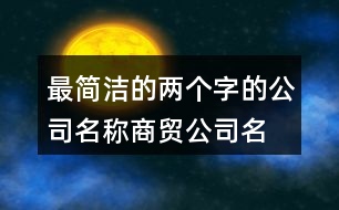 最簡(jiǎn)潔的兩個(gè)字的公司名稱,商貿(mào)公司名稱大全集433個(gè)