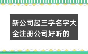 新公司起三字名字大全,注冊(cè)公司好聽的名稱大全445個(gè)