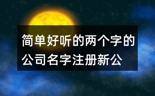 簡(jiǎn)單好聽(tīng)的兩個(gè)字的公司名字,注冊(cè)新公司名名字大全428個(gè)