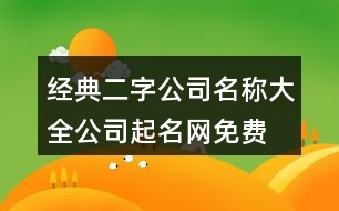 經(jīng)典二字公司名稱大全,公司起名網(wǎng)免費(fèi)名字大全459個