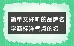 簡單又好聽的品牌名字,商標洋氣點的名字大全455個