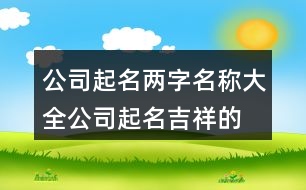 公司起名兩字名稱(chēng)大全,公司起名吉祥的漢字大全379個(gè)