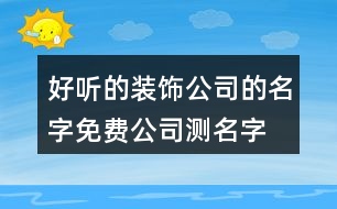 好聽(tīng)的裝飾公司的名字,免費(fèi)公司測(cè)名字打分383個(gè)