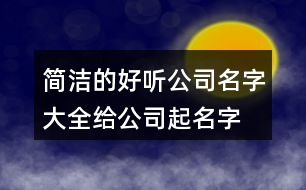 簡(jiǎn)潔的好聽公司名字大全,給公司起名字查詢大全集367個(gè)