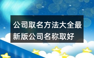 公司取名方法大全最新版,公司名稱取好名字450個