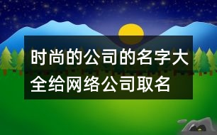 時(shí)尚的公司的名字大全,給網(wǎng)絡(luò)公司取名在線(xiàn)起名444個(gè)