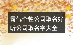 霸氣個性公司取名,好聽公司取名字大全免費(fèi)404個