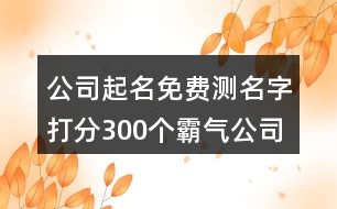 公司起名免費測名字打分,300個霸氣公司名字大全集389個