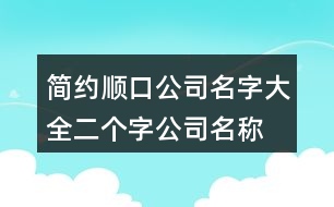 簡約順口公司名字大全,二個(gè)字公司名稱大全集424個(gè)