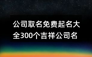 公司取名免費起名大全,300個吉祥公司名字大全396個