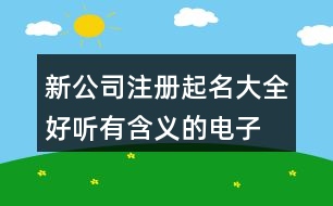 新公司注冊起名大全,好聽有含義的電子公司名稱412個